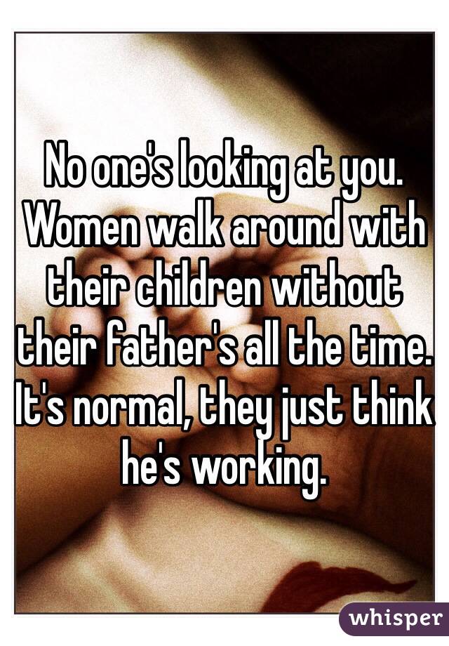 No one's looking at you. Women walk around with their children without their father's all the time. It's normal, they just think he's working. 