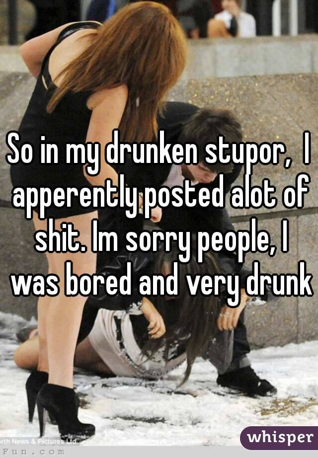 So in my drunken stupor,  I apperently posted alot of shit. Im sorry people, I was bored and very drunk