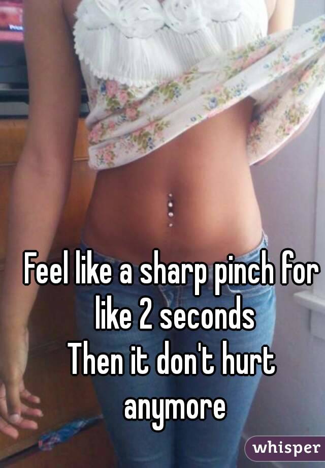 Feel like a sharp pinch for like 2 seconds
Then it don't hurt anymore