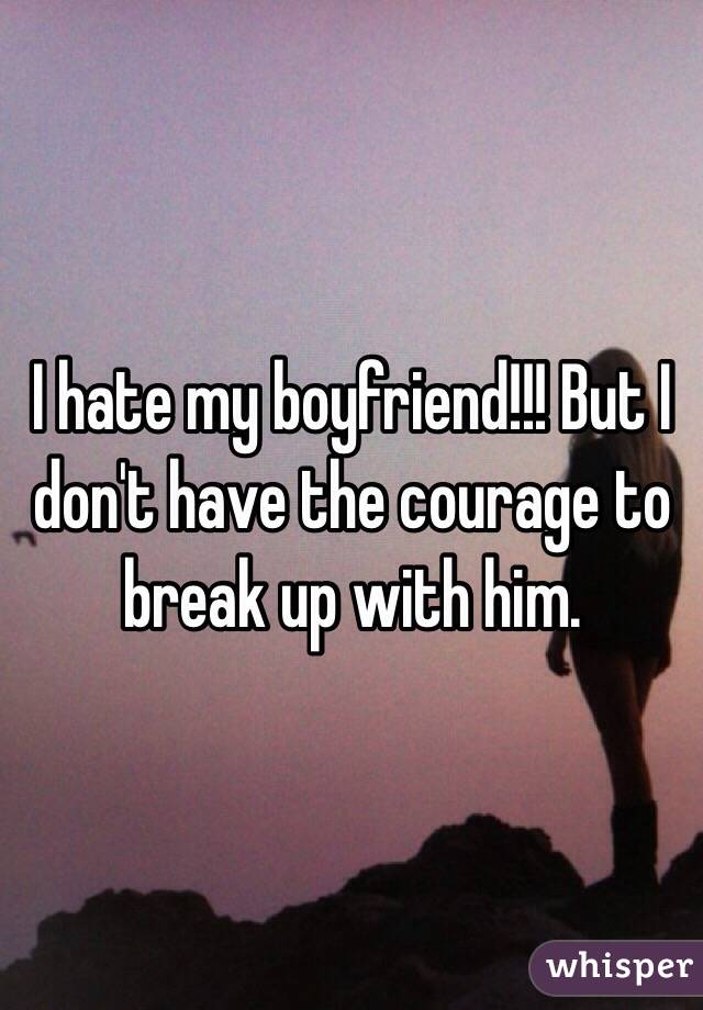 I hate my boyfriend!!! But I don't have the courage to break up with him.