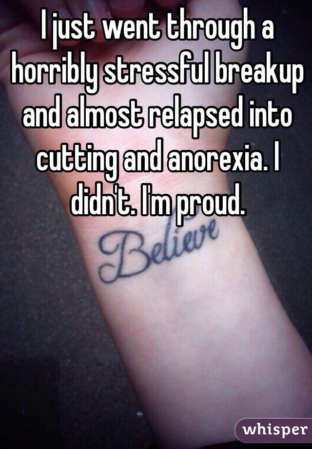I just went through a horribly stressful breakup and almost relapsed into cutting and anorexia. I didn't. I'm proud.