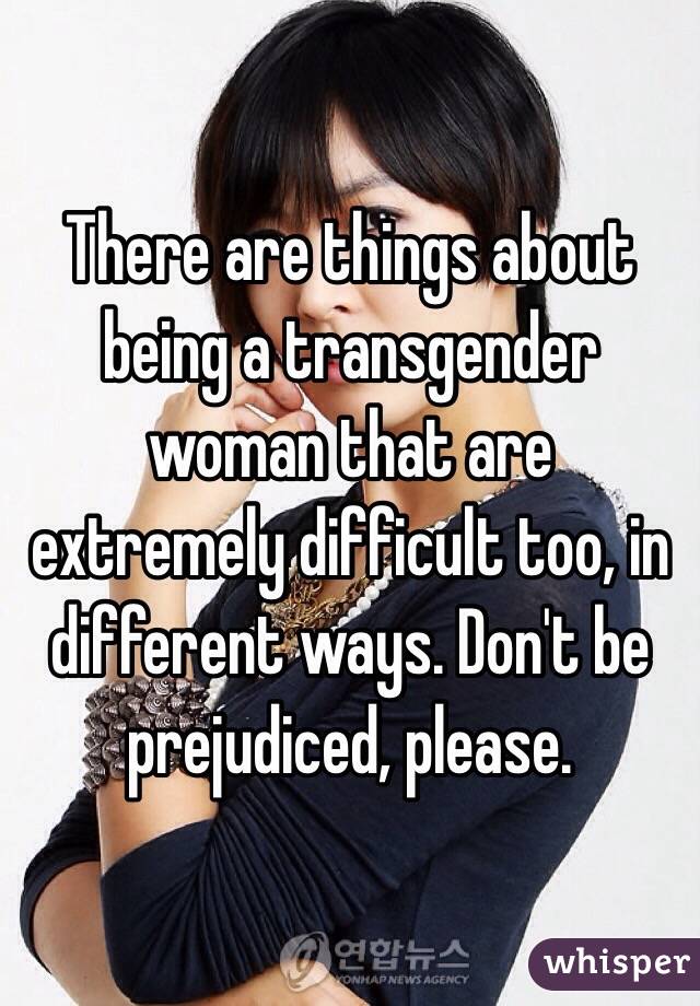 There are things about being a transgender woman that are extremely difficult too, in different ways. Don't be prejudiced, please.