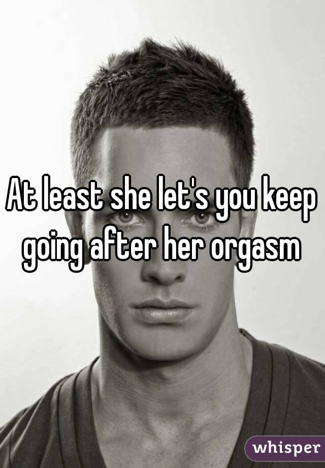 At least she let s you keep going after her orgasm