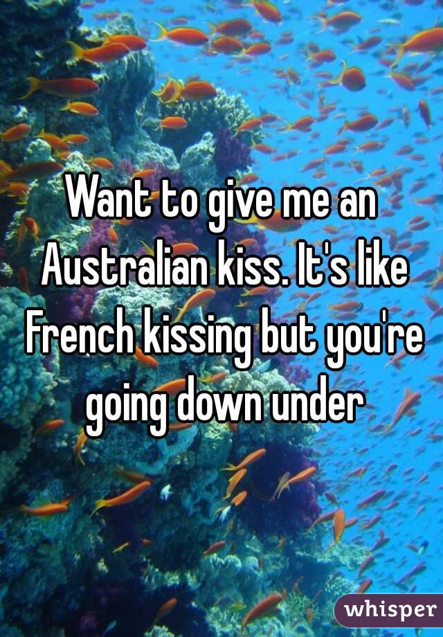 Want to give me an Australian kiss. It's like French kissing but you're going down under