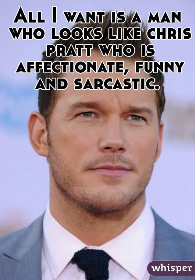 All I want is a man who looks like chris pratt who is affectionate, funny and sarcastic. 