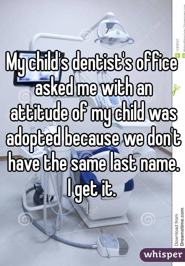 My child's dentist's office asked me with an attitude of my child was adopted because we don't have the same last name. I get it. 