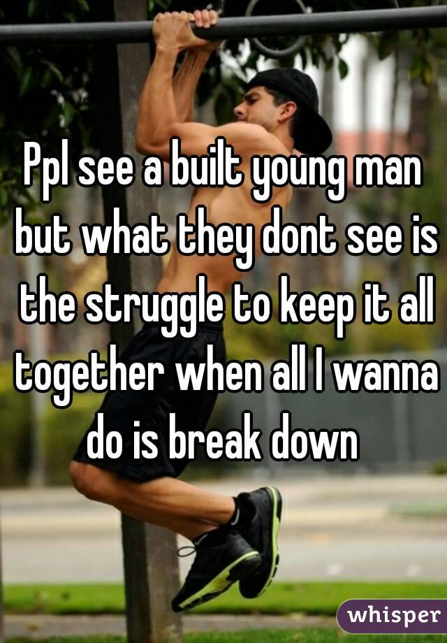 Ppl see a built young man but what they dont see is the struggle to keep it all together when all I wanna do is break down 