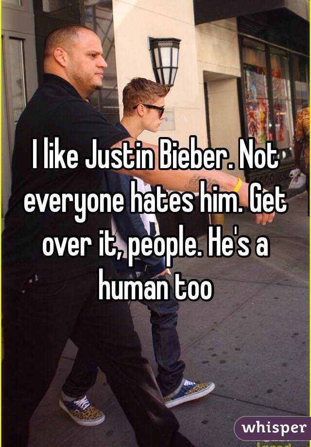 I like Justin Bieber. Not everyone hates him. Get over it, people. He's a human too