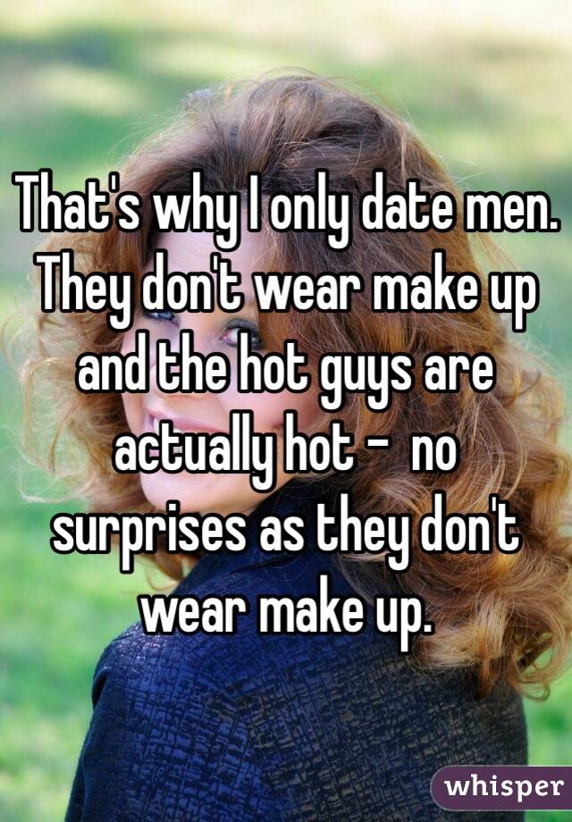 That's why I only date men. They don't wear make up and the hot guys are actually hot -  no surprises as they don't wear make up.