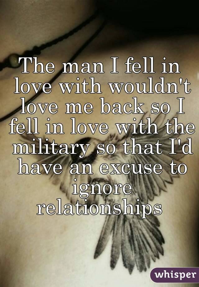 The man I fell in love with wouldn't love me back so I fell in love with the military so that I'd have an excuse to ignore relationships 