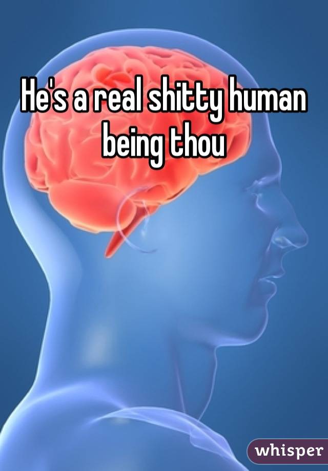 He's a real shitty human being thou