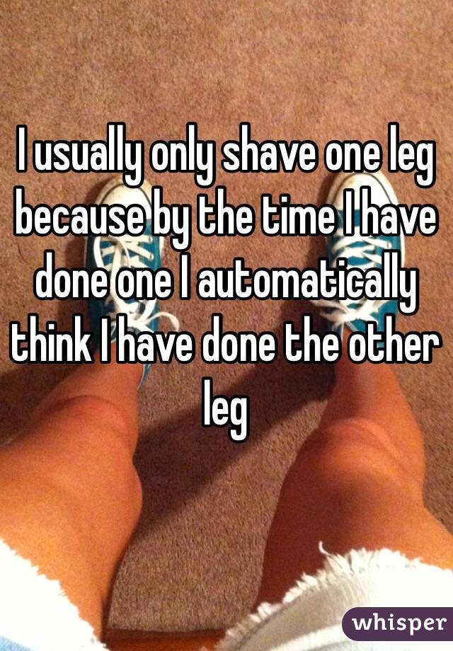 I usually only shave one leg because by the time I have done one I automatically think I have done the other leg
