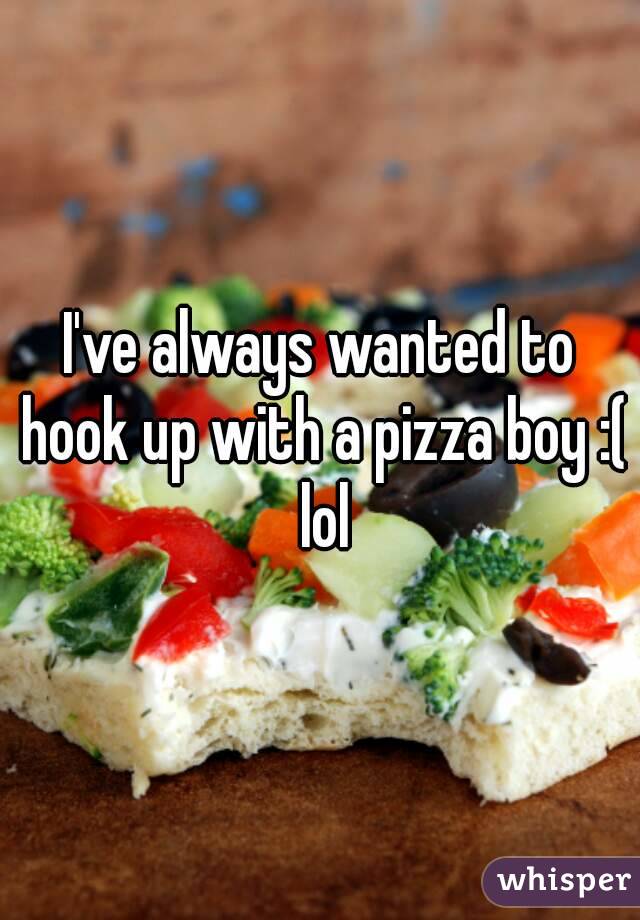 I've always wanted to hook up with a pizza boy :( lol