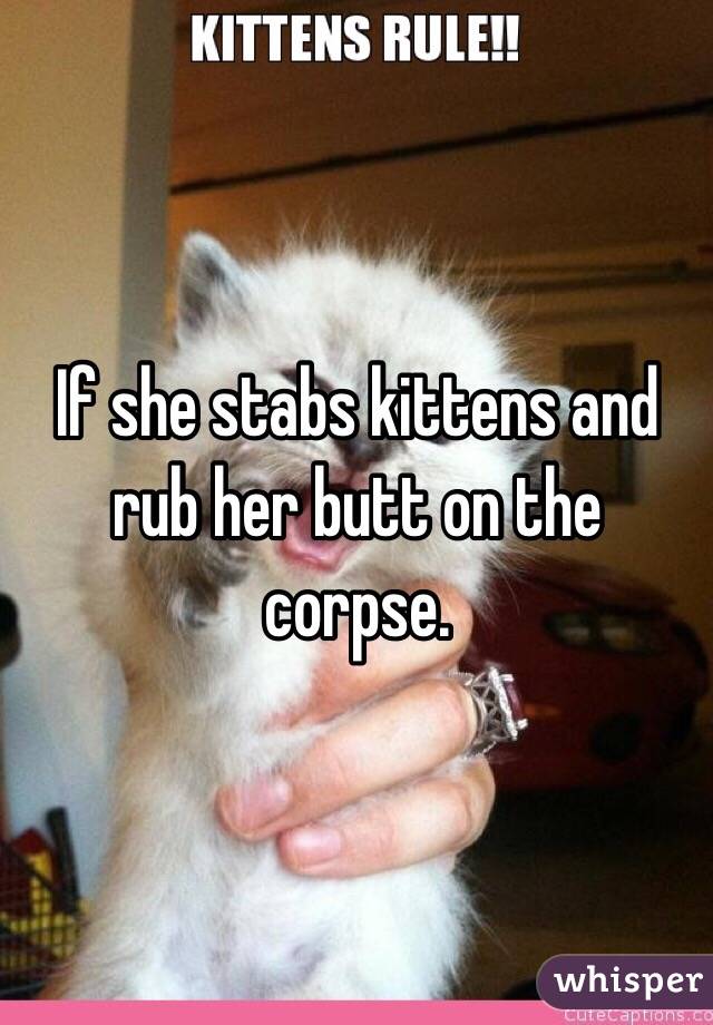 If she stabs kittens and rub her butt on the corpse. 
