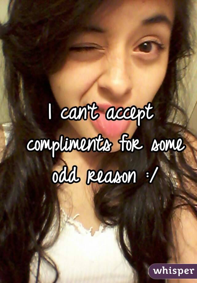 I can't accept compliments for some odd reason :/