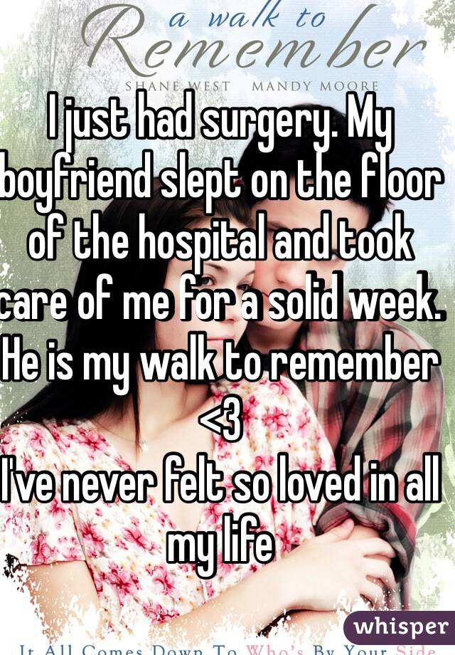I just had surgery. My boyfriend slept on the floor of the hospital and took care of me for a solid week. He is my walk to remember <3 
I've never felt so loved in all my life 