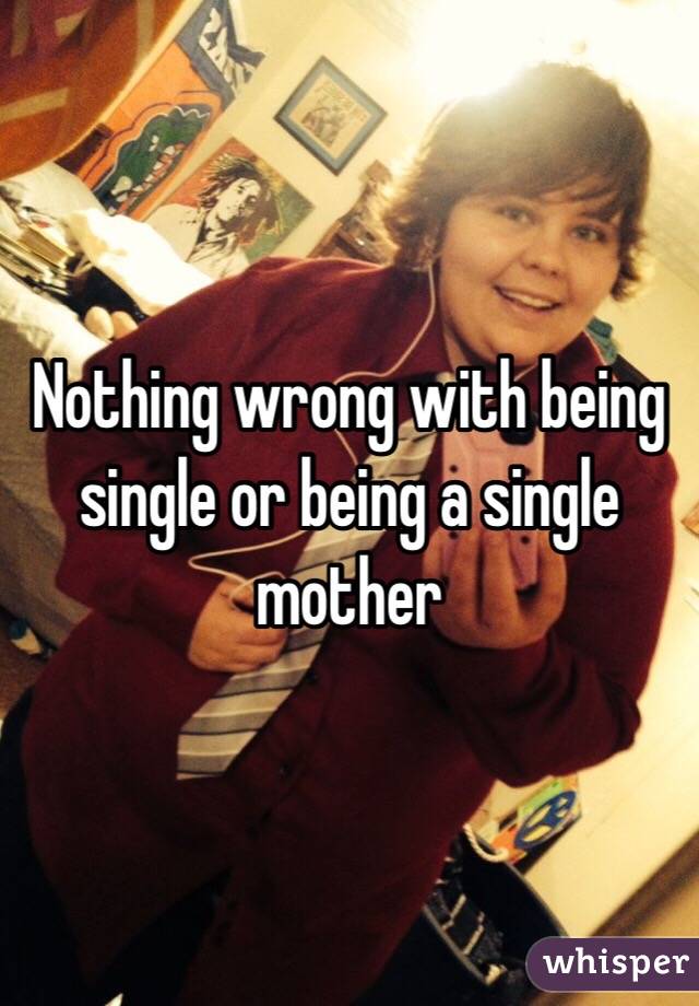 Nothing wrong with being single or being a single mother