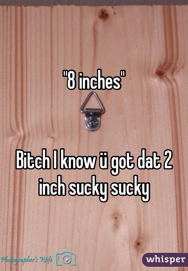 "8 inches" 
 

Bitch I know ü got dat 2 inch sucky sucky 