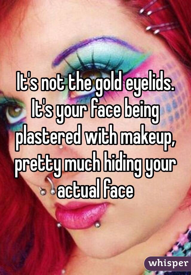 It's not the gold eyelids. It's your face being plastered with makeup, pretty much hiding your actual face 