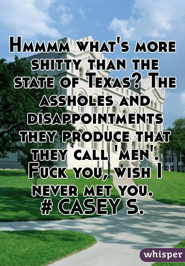 Hmmmm what's more shitty than the state of Texas? The assholes and disappointments they produce that they call 'men'. Fuck you, wish I never met you. 
# CASEY S.