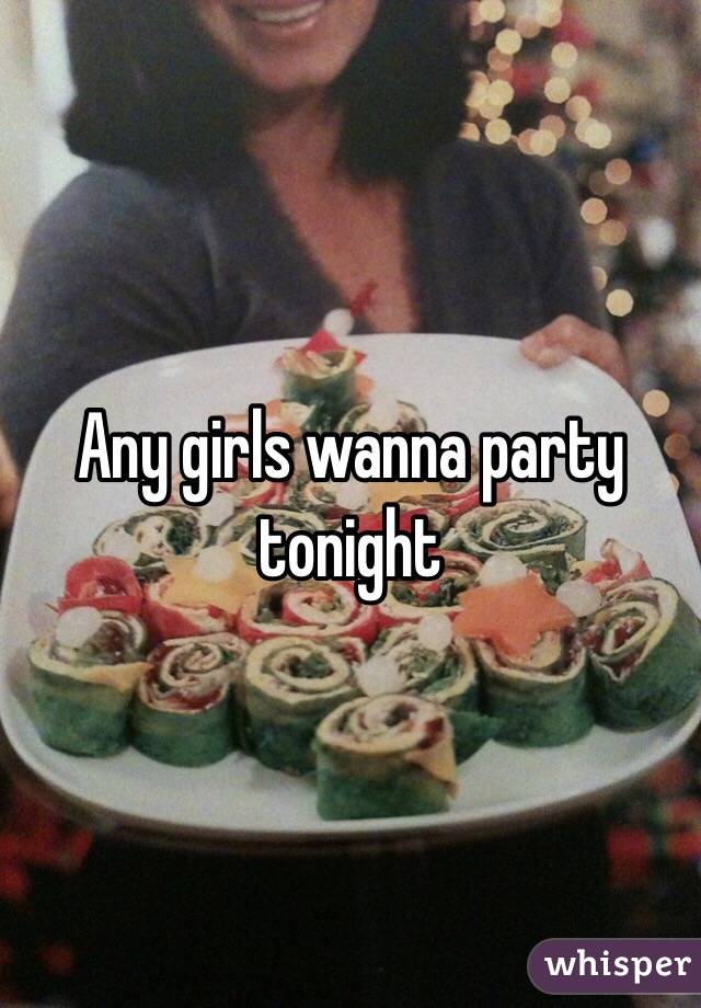Any girls wanna party tonight 