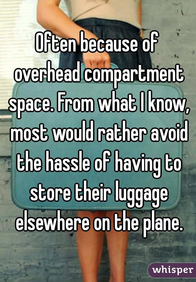 Often because of overhead compartment space. From what I know, most would rather avoid the hassle of having to store their luggage elsewhere on the plane.