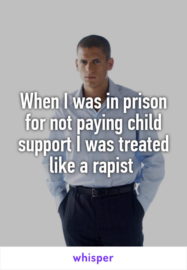 When I was in prison for not paying child support I was treated like a rapist 