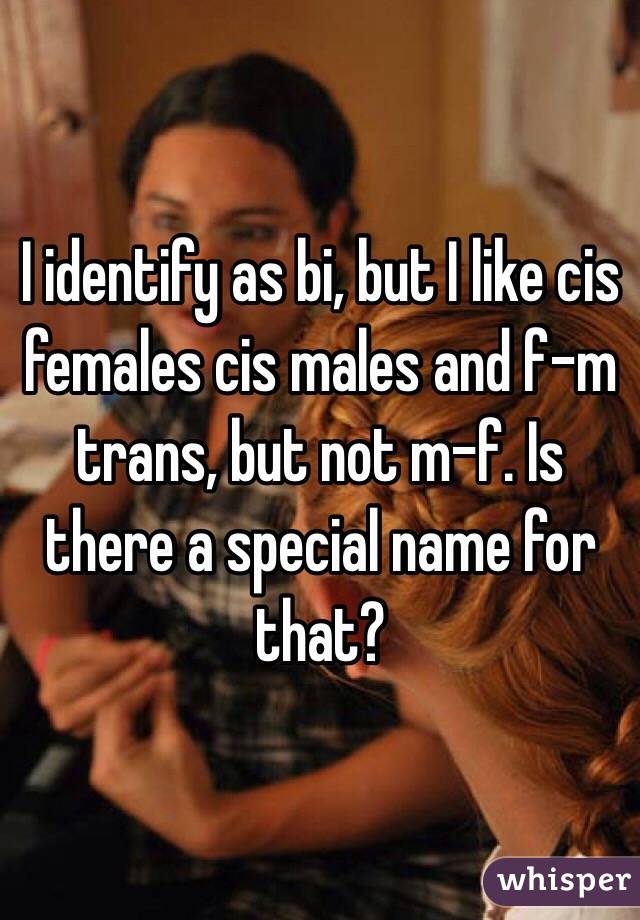 I identify as bi, but I like cis females cis males and f-m trans, but not m-f. Is there a special name for that?