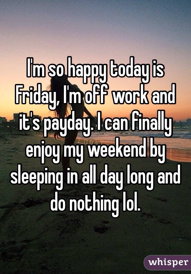 I'm so happy today is Friday, I'm off work and it's payday. I can finally enjoy my weekend by sleeping in all day long and do nothing lol.