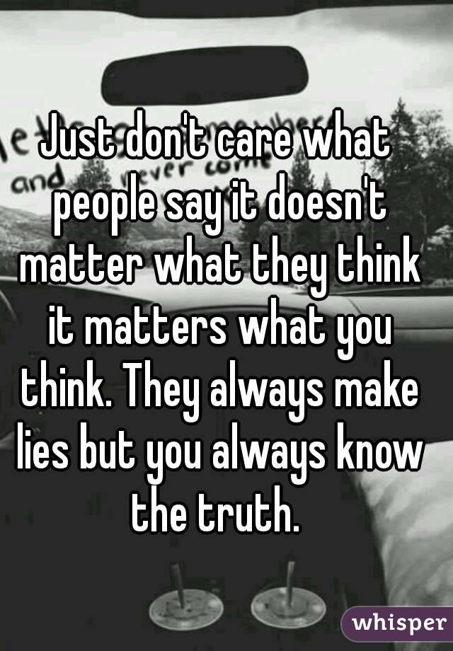 Just don't care what people say it doesn't matter what they think it matters what you think. They always make lies but you always know the truth. 