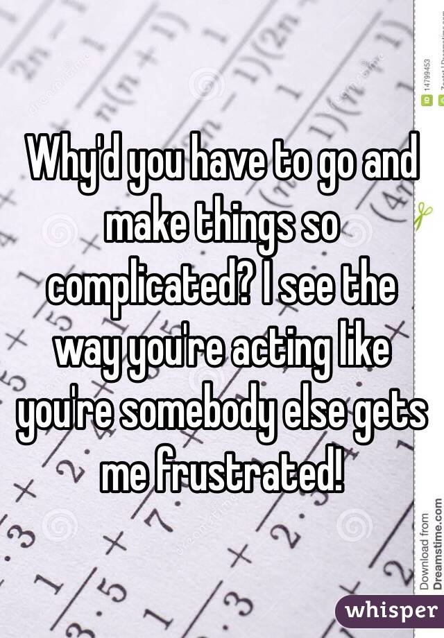 Why'd you have to go and make things so complicated? I see the way you ...