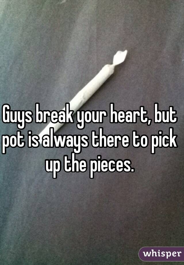 Guys break your heart, but pot is always there to pick up the pieces. 