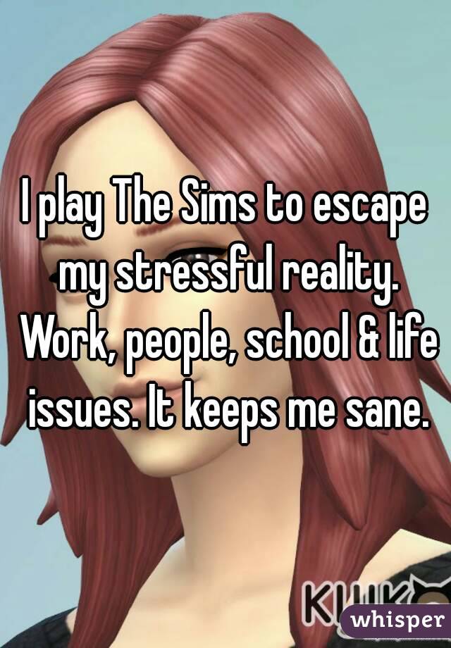 I play The Sims to escape my stressful reality. Work, people, school & life issues. It keeps me sane.