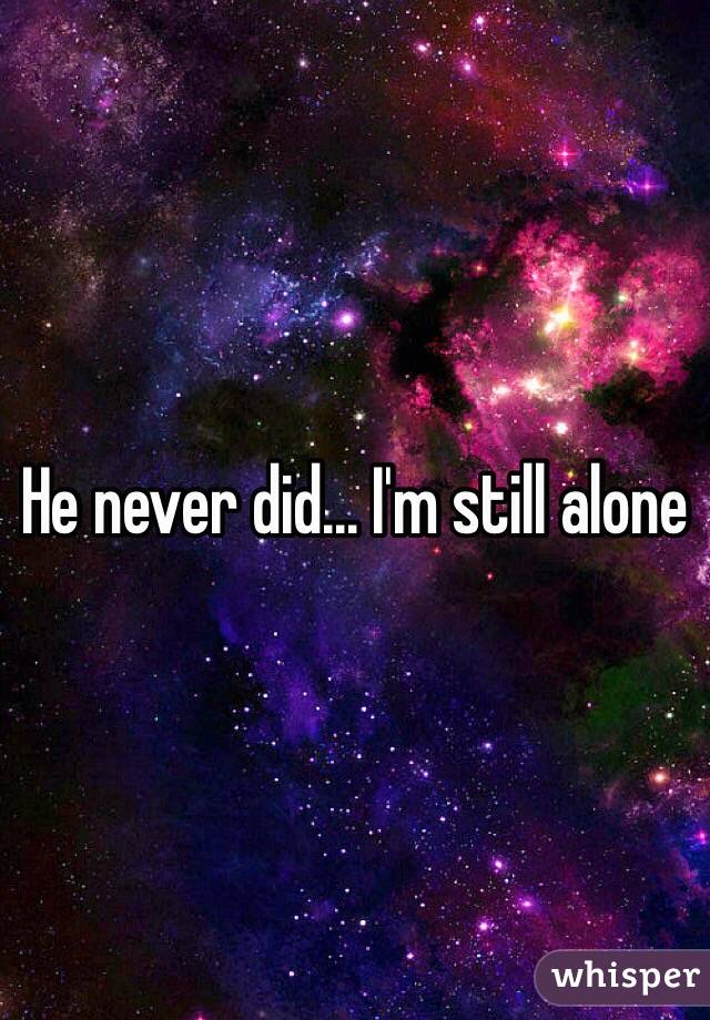 He never did... I'm still alone