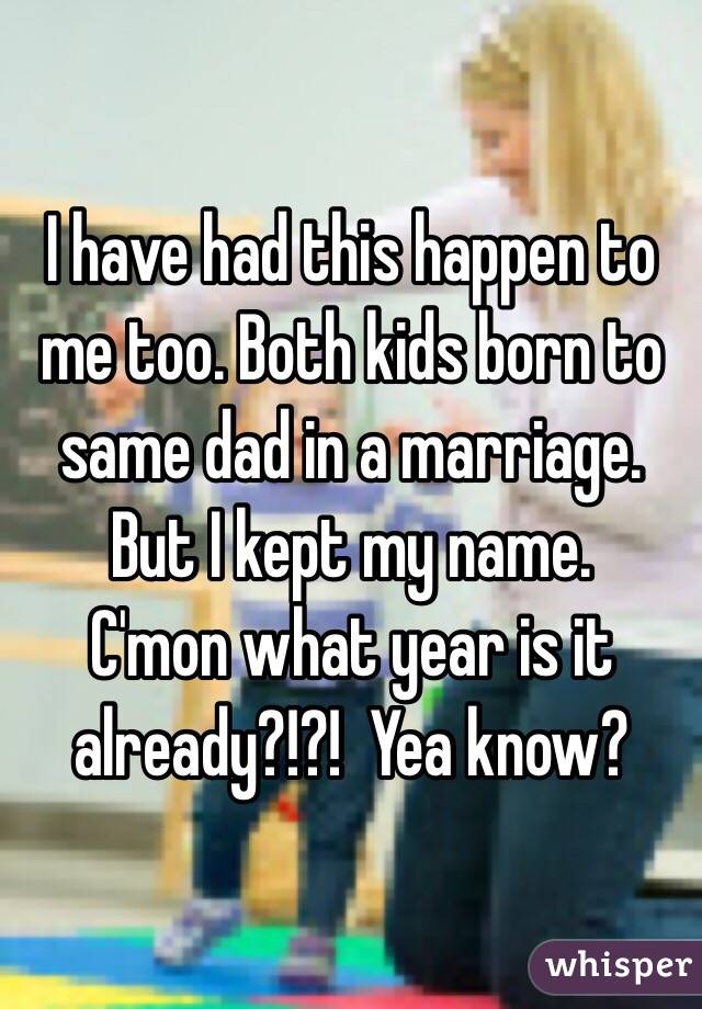 I have had this happen to me too. Both kids born to same dad in a marriage. But I kept my name. 
C'mon what year is it already?!?!  Yea know?