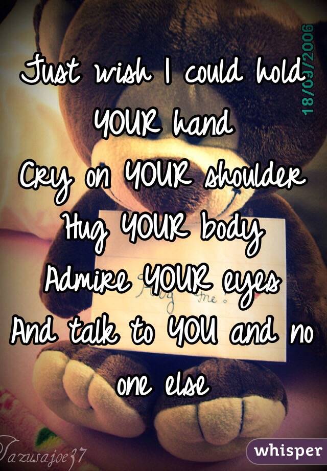Just wish I could hold YOUR hand
Cry on YOUR shoulder 
Hug YOUR body 
Admire YOUR eyes
And talk to YOU and no one else 