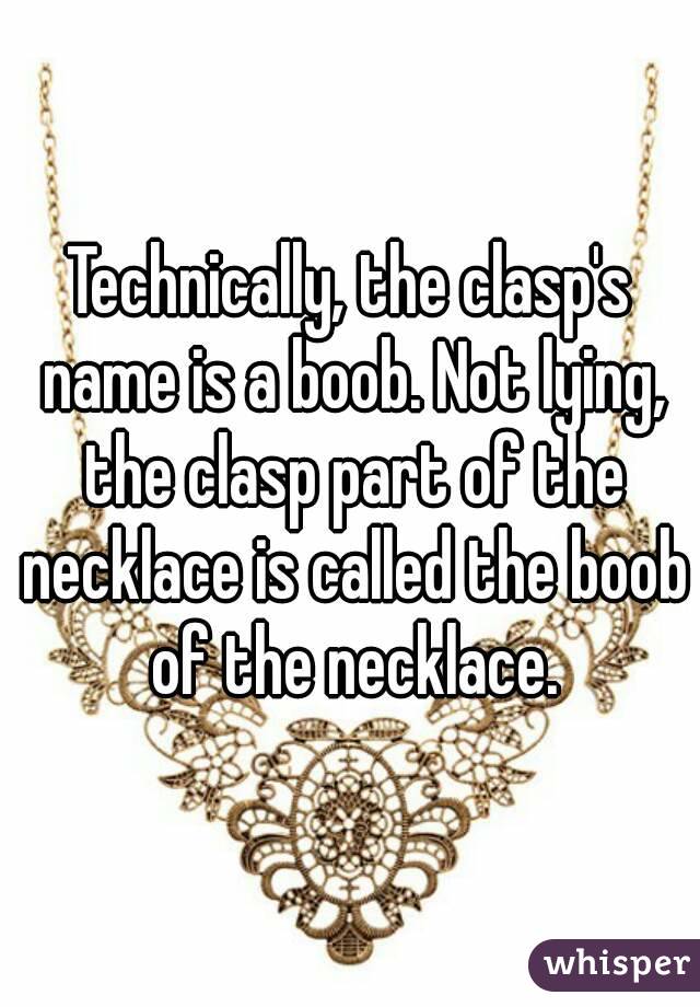 Technically, the clasp's name is a boob. Not lying, the clasp part of the necklace is called the boob of the necklace.