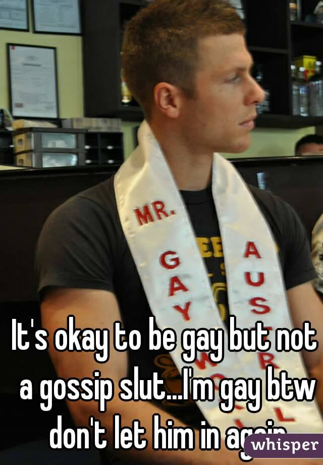 It's okay to be gay but not a gossip slut...I'm gay btw don't let him in again