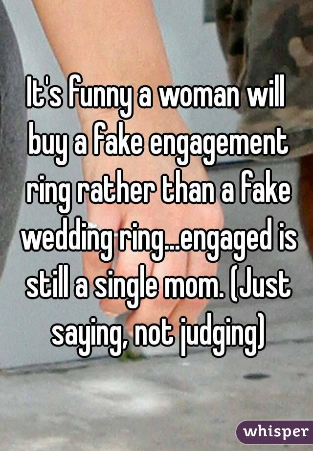 It's funny a woman will buy a fake engagement ring rather than a fake wedding ring...engaged is still a single mom. (Just saying, not judging)