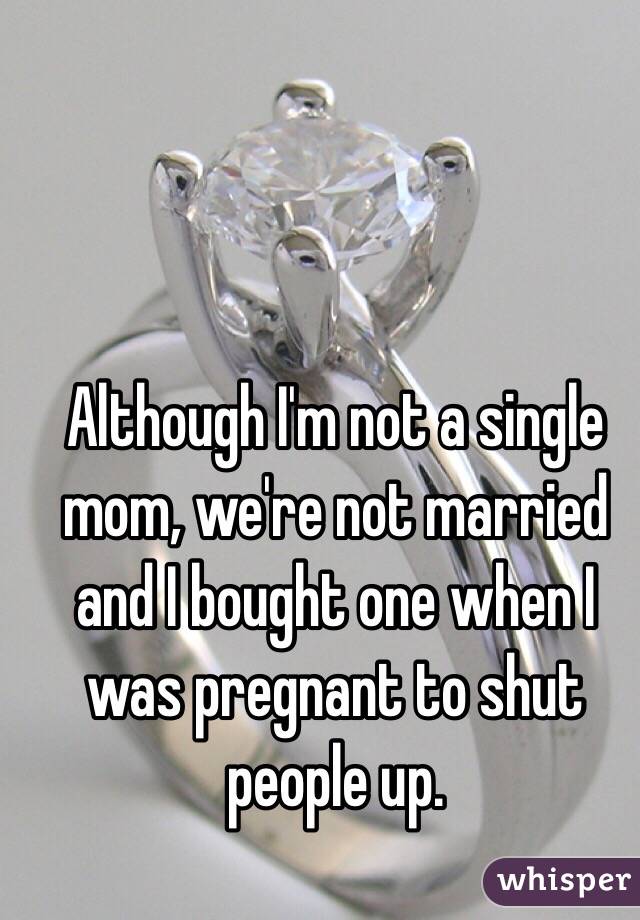 Although I'm not a single mom, we're not married and I bought one when I was pregnant to shut people up. 