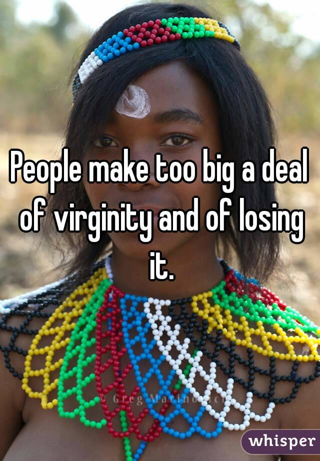 People make too big a deal of virginity and of losing it.