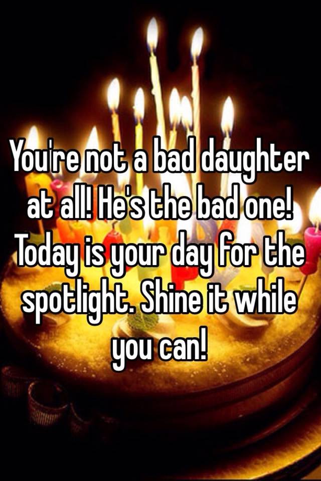 you-re-not-a-bad-daughter-at-all-he-s-the-bad-one-today-is-your-day