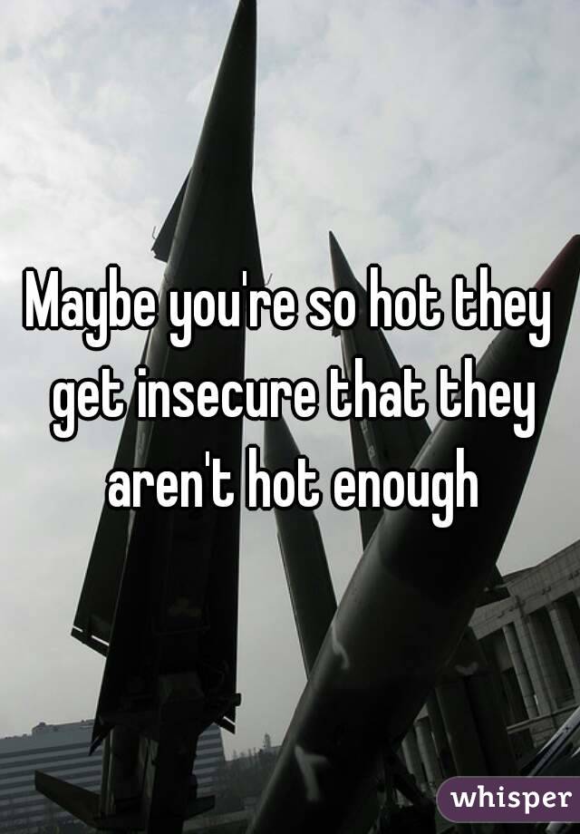 Maybe you're so hot they get insecure that they aren't hot enough