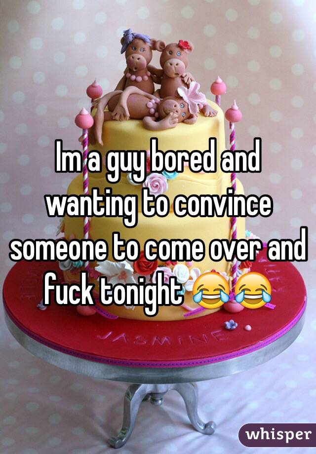 Im a guy bored and wanting to convince someone to come over and fuck tonight 😂😂
