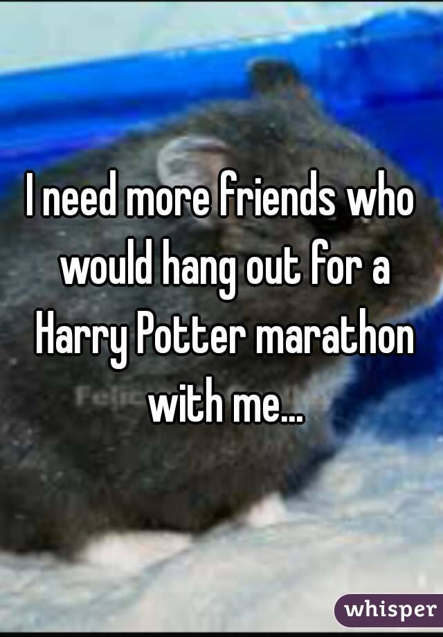 I need more friends who would hang out for a Harry Potter marathon with me...