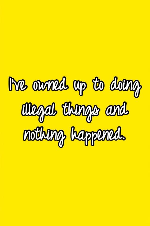 i-ve-owned-up-to-doing-illegal-things-and-nothing-happened