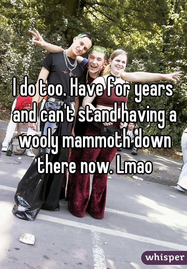 I do too. Have for years and can't stand having a wooly mammoth down there now. Lmao