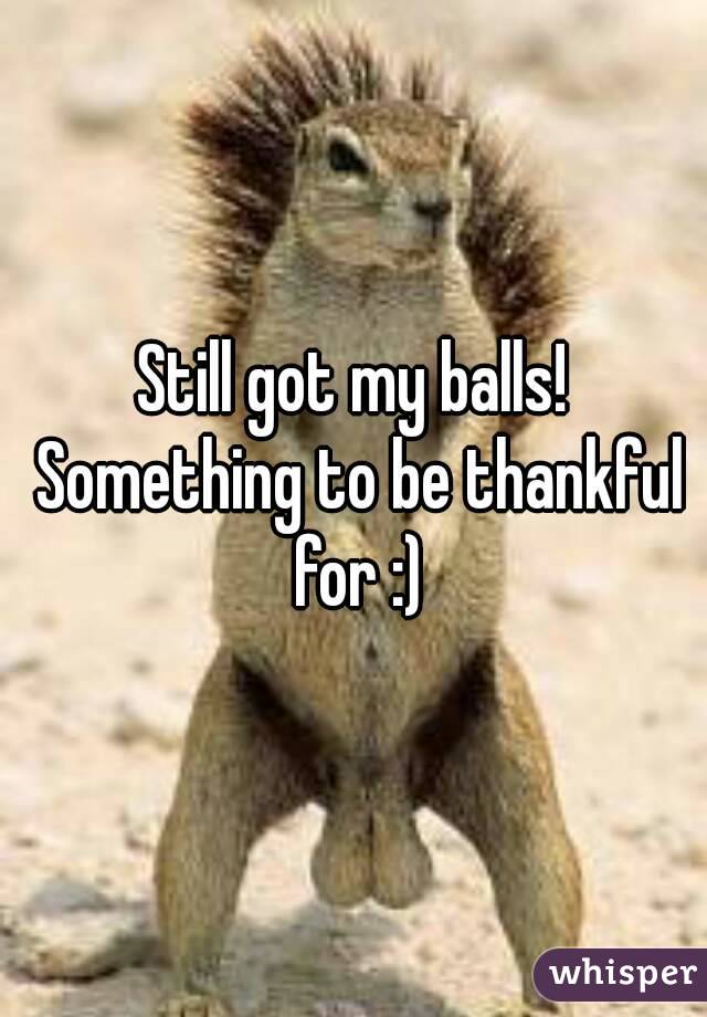 Still got my balls! Something to be thankful for :)
