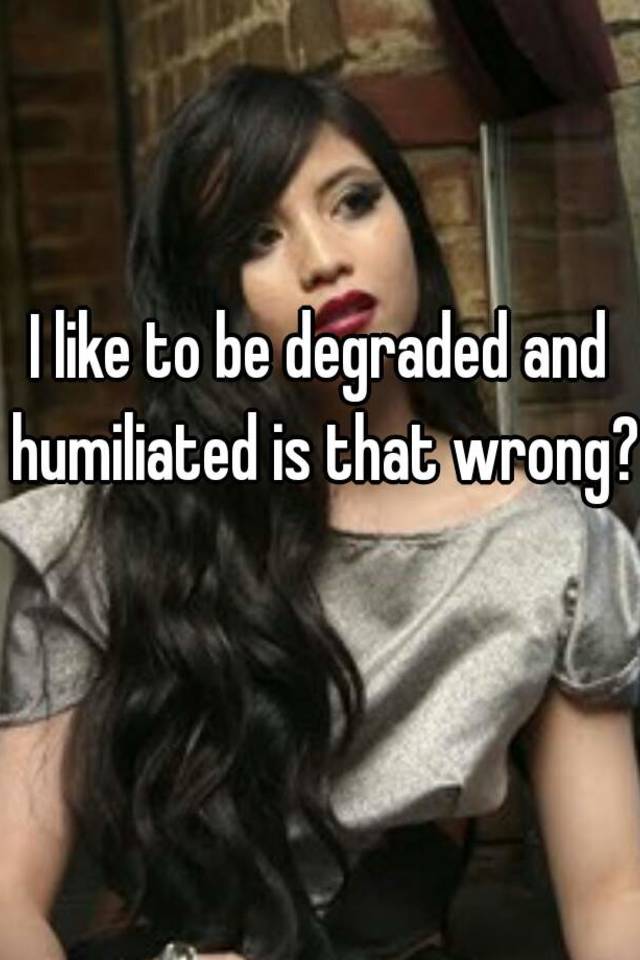 I Like To Be Degraded And Humiliated Is That Wrong