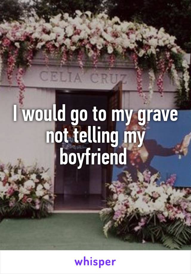 I would go to my grave not telling my boyfriend 